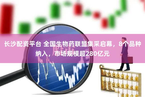 长沙配资平台 全国生物药联盟集采启幕，8个品种纳入，市场规模超280亿元