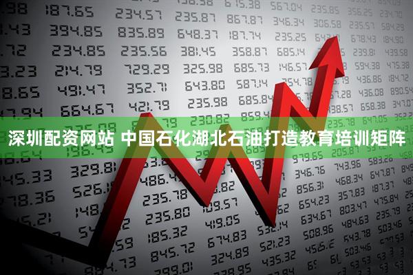 深圳配资网站 中国石化湖北石油打造教育培训矩阵