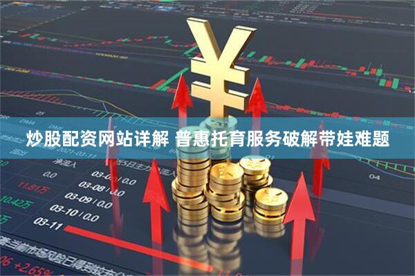 炒股配资网站详解 普惠托育服务破解带娃难题