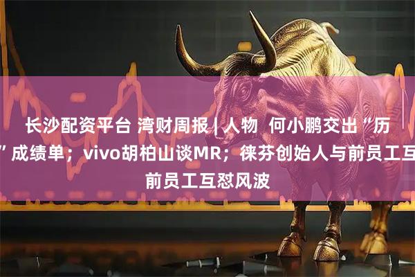 长沙配资平台 湾财周报 | 人物  何小鹏交出“历史最佳”成绩单；vivo胡柏山谈MR；徕芬创始人与前员工互怼风波