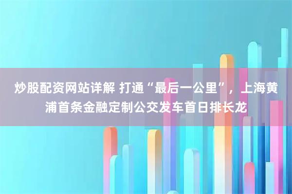 炒股配资网站详解 打通“最后一公里”，上海黄浦首条金融定制公交发车首日排长龙