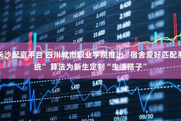 长沙配资平台 四川城市职业学院推出“宿舍爱好匹配系统”&#32;算法为新生定制“生活搭子”