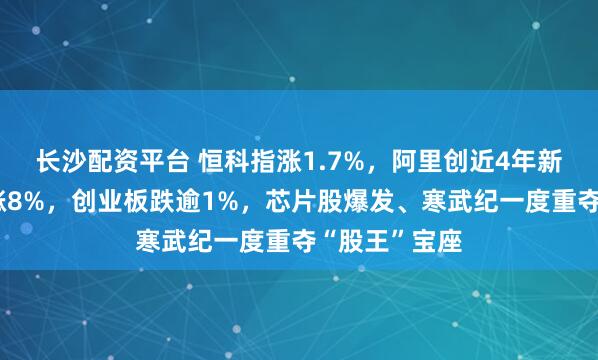 长沙配资平台 恒科指涨1.7%，阿里创近4年新高、百度大涨8%，创业板跌逾1%，芯片股爆发、寒武纪一度重夺“股王”宝座
