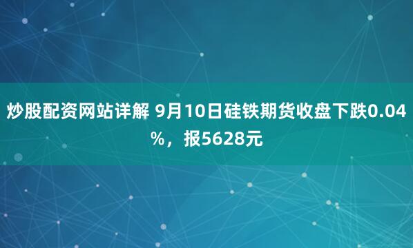 炒股配资网站详解 9月10日硅铁期货收盘下跌0.04%，报5628元