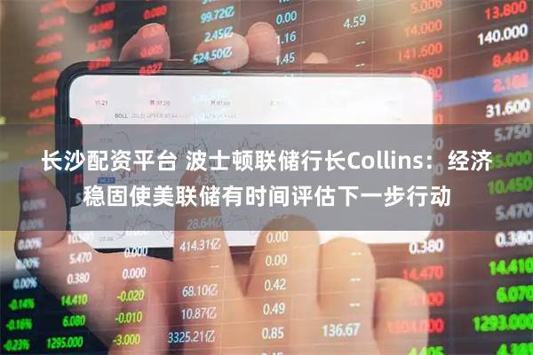 长沙配资平台 波士顿联储行长Collins：经济稳固使美联储有时间评估下一步行动