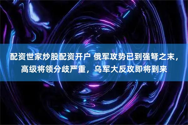 配资世家炒股配资开户 俄军攻势已到强弩之末，高级将领分歧严重，乌军大反攻即将到来