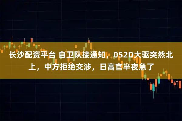 长沙配资平台 自卫队接通知,052D大驱突然北上,中方拒绝交涉,日高官半夜急了