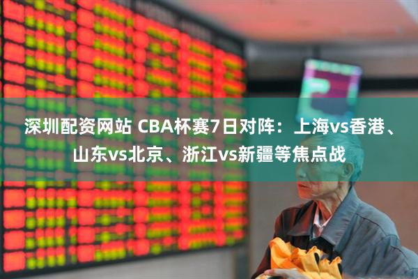 深圳配资网站 CBA杯赛7日对阵:上海vs香港、山东vs北京、浙江vs新疆等焦点战