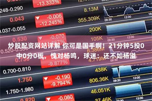 炒股配资网站详解 你可是国手啊！21分钟5投0中0分0板，愧对杨鸣，球迷：还不如杨溢