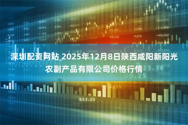 深圳配资网站 2025年12月8日陕西咸阳新阳光农副产品有限公司价格行情
