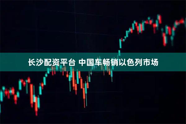 长沙配资平台 中国车畅销以色列市场