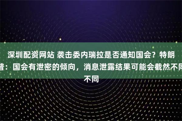深圳配资网站 袭击委内瑞拉是否通知国会？特朗普：国会有泄密的倾向，消息泄露结果可能会截然不同