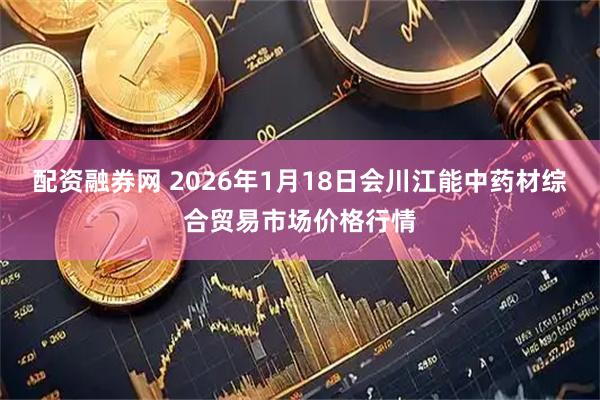 配资融券网 2026年1月18日会川江能中药材综合贸易市场价格行情