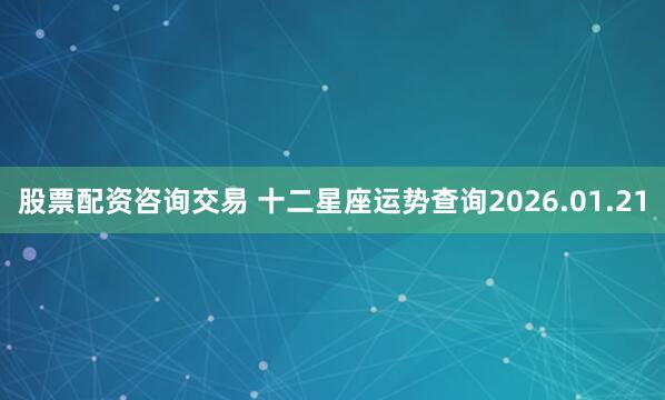 股票配资咨询交易 十二星座运势查询2026.01.21