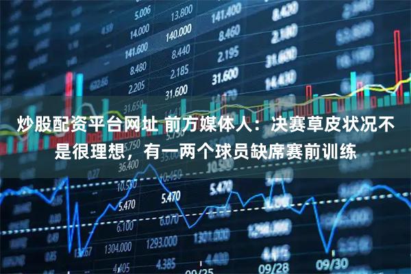 炒股配资平台网址 前方媒体人:决赛草皮状况不是很理想,有一两个球员缺席赛前训练