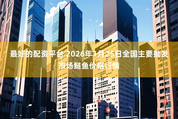 最好的配资平台 2026年1月25日全国主要批发市场鲢鱼价格行情