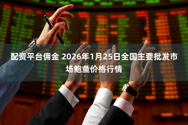 配资平台佣金 2026年1月25日全国主要批发市场鲍鱼价格行情