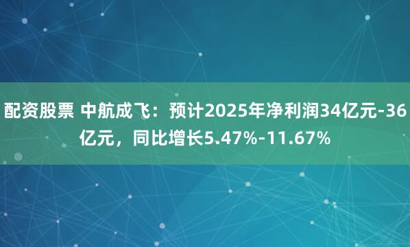 配资股票 中航成飞：预计2025年净利润34亿元-36亿元，同比增长5.47%-11.67%