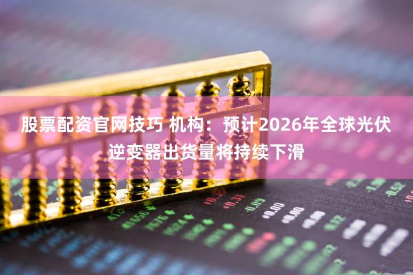 股票配资官网技巧 机构：预计2026年全球光伏逆变器出货量将持续下滑