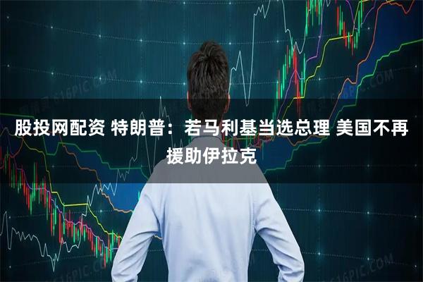 股投网配资 特朗普：若马利基当选总理 美国不再援助伊拉克