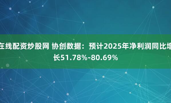 在线配资炒股网 协创数据：预计2025年净利润同比增长51.78%-80.69%