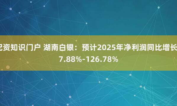 配资知识门户 湖南白银：预计2025年净利润同比增长67.88%-126.78%
