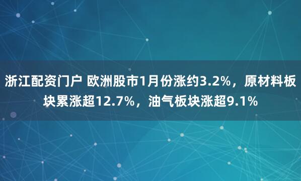 浙江配资门户 欧洲股市1月份涨约3.2%，原材料板块累涨超12.7%，油气板块涨超9.1%