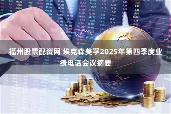 福州股票配资网 埃克森美孚2025年第四季度业绩电话会议摘要