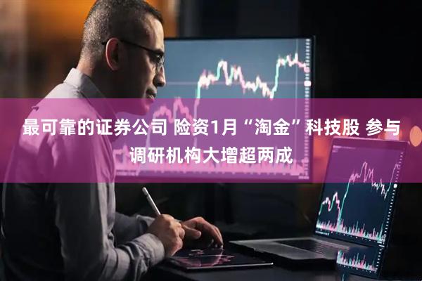 最可靠的证券公司 险资1月“淘金”科技股 参与调研机构大增超两成