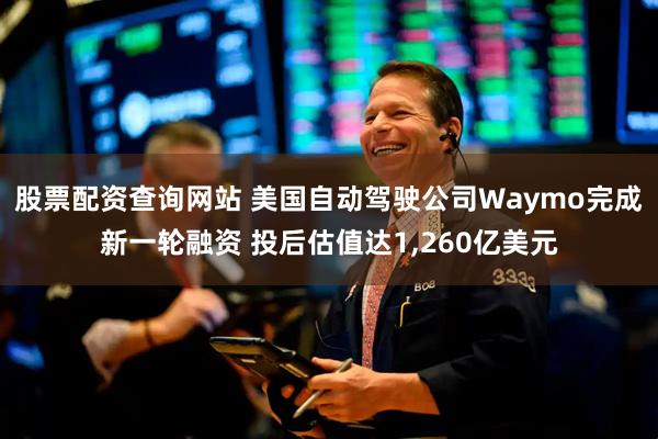 股票配资查询网站 美国自动驾驶公司Waymo完成新一轮融资 投后估值达1,260亿美元