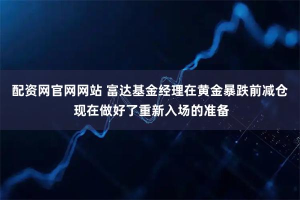 配资网官网网站 富达基金经理在黄金暴跌前减仓 现在做好了重新入场的准备