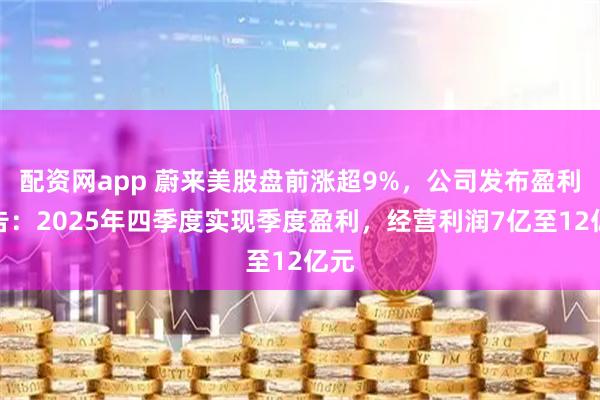 配资网app 蔚来美股盘前涨超9%，公司发布盈利预告：2025年四季度实现季度盈利，经营利润7亿至12亿元