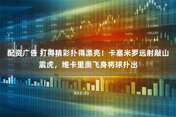 配资广告 打得精彩扑得漂亮！卡塞米罗远射敲山震虎，维卡里奥飞身将球扑出