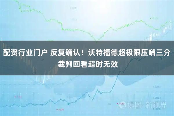 配资行业门户 反复确认！沃特福德超极限压哨三分 裁判回看超时无效