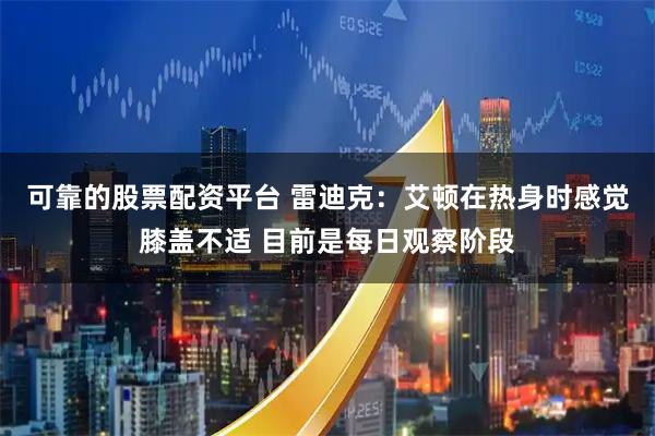 可靠的股票配资平台 雷迪克：艾顿在热身时感觉膝盖不适 目前是每日观察阶段