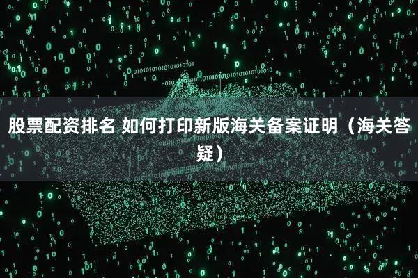 股票配资排名 如何打印新版海关备案证明（海关答疑）