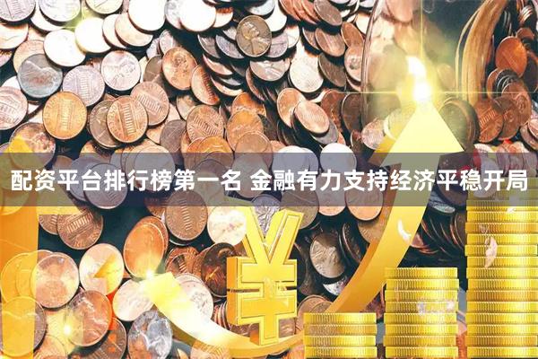配资平台排行榜第一名 金融有力支持经济平稳开局