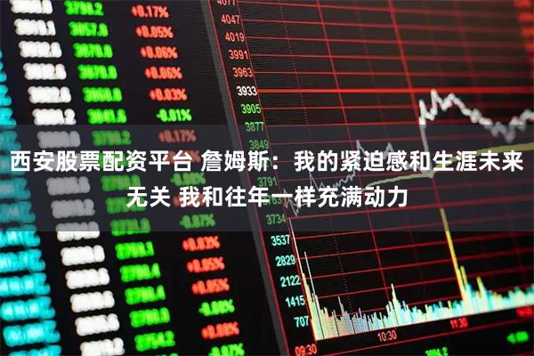 西安股票配资平台 詹姆斯：我的紧迫感和生涯未来无关 我和往年一样充满动力