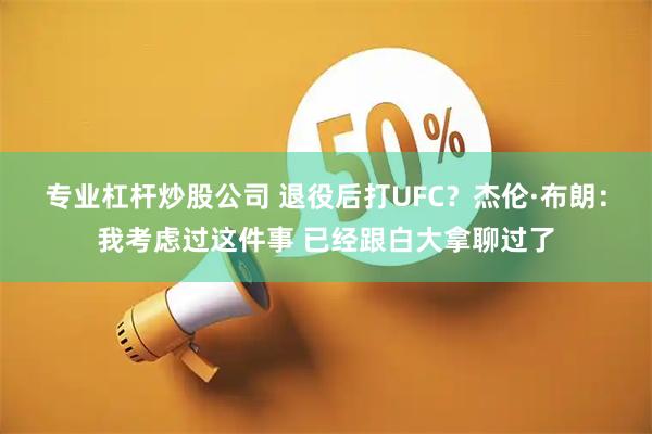 专业杠杆炒股公司 退役后打UFC？杰伦·布朗：我考虑过这件事 已经跟白大拿聊过了