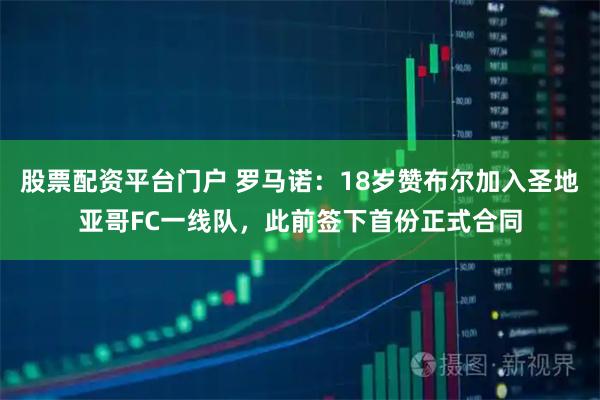 股票配资平台门户 罗马诺：18岁赞布尔加入圣地亚哥FC一线队，此前签下首份正式合同