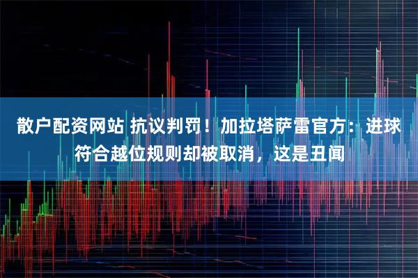 散户配资网站 抗议判罚!加拉塔萨雷官方:进球符合越位规则却被取消,这是丑闻