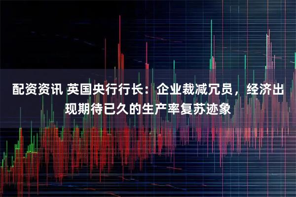 配资资讯 英国央行行长：企业裁减冗员，经济出现期待已久的生产率复苏迹象
