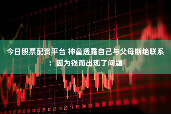 今日股票配资平台 神童透露自己与父母断绝联系：因为钱而出现了问题