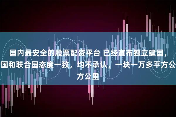 国内最安全的股票配资平台 已经宣布独立建国，中国和联合国态度一致，均不承认，一块一万多平方公里