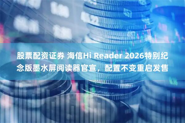 股票配资证券 海信Hi Reader 2026特别纪念版墨水屏阅读器官宣,配置不变重启发售
