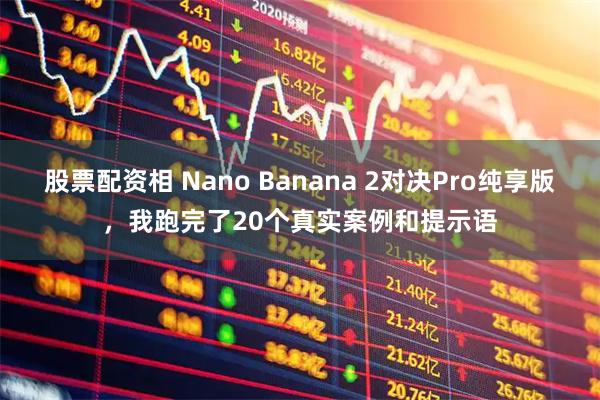 股票配资相 Nano Banana 2对决Pro纯享版，我跑完了20个真实案例和提示语