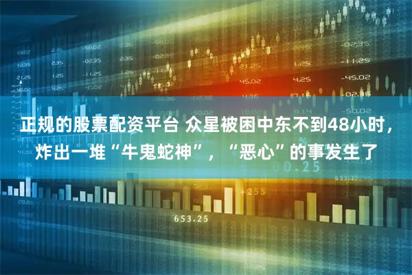 正规的股票配资平台 众星被困中东不到48小时，炸出一堆“牛鬼蛇神”，“恶心”的事发生了