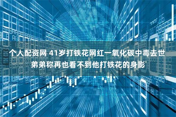 个人配资网 41岁打铁花网红一氧化碳中毒去世 弟弟称再也看不到他打铁花的身影