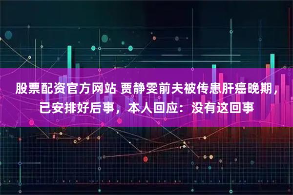 股票配资官方网站 贾静雯前夫被传患肝癌晚期，已安排好后事，本人回应：没有这回事