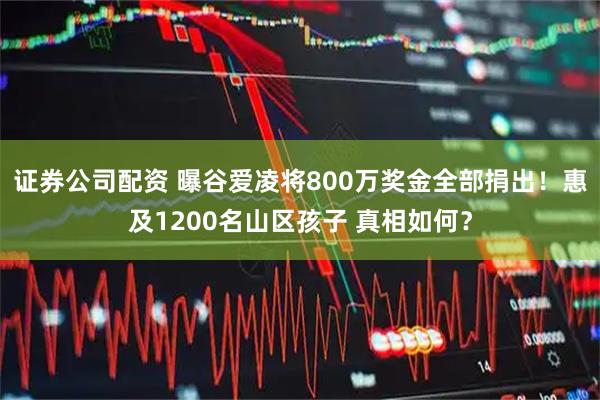 证券公司配资 曝谷爱凌将800万奖金全部捐出！惠及1200名山区孩子 真相如何？